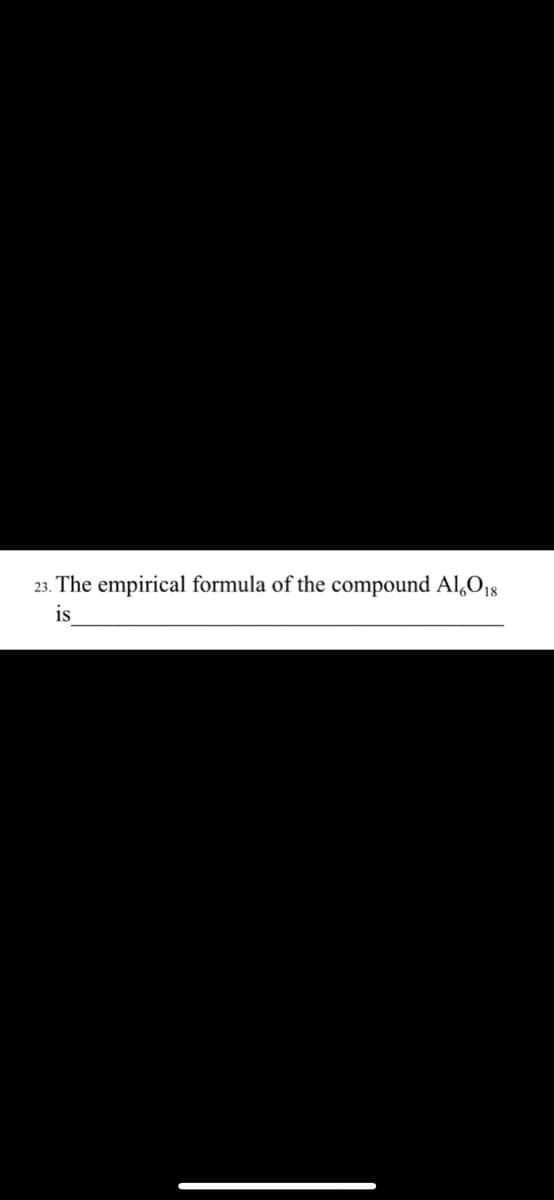 23. The empirical formula of the compound Al,018
is
