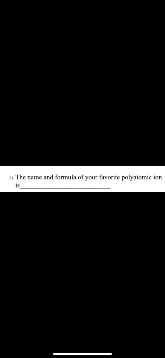 21. The name and formula of your favorite polyatomic ion
is

