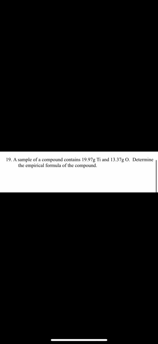 19. A sample of a compound contains 19.97g Ti and 13.37g O. Determine
the empirical formula of the compound.
