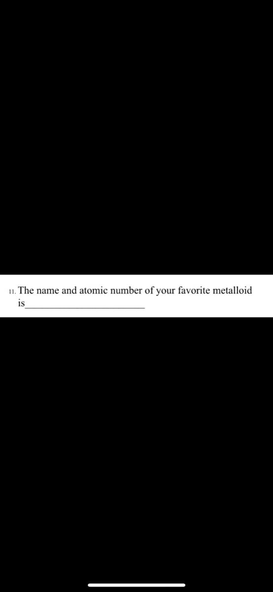 11. The name and atomic number of your favorite metalloid
is

