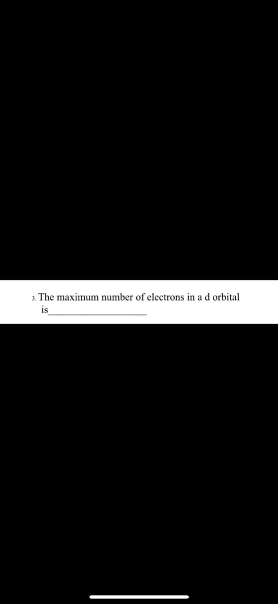 3. The maximum number of electrons in a d orbital
is
