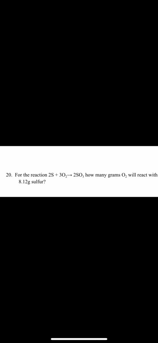 20. For the reaction 2S + 30,¬→ 2SO, how many grams O, will react with
8.12g sulfur?
