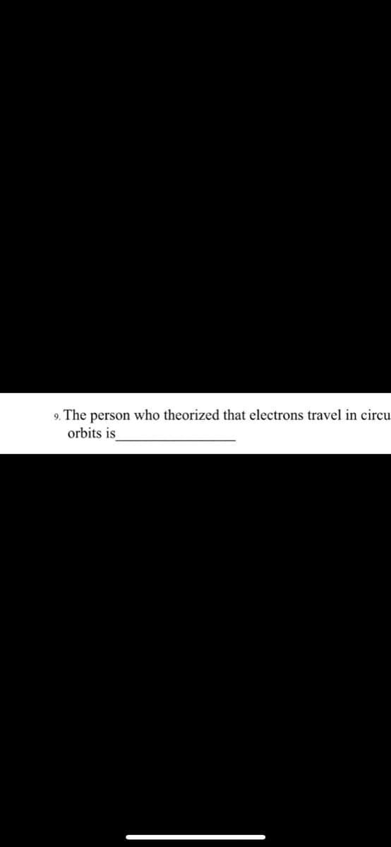 9. The person who theorized that electrons travel in circu_
orbits is
