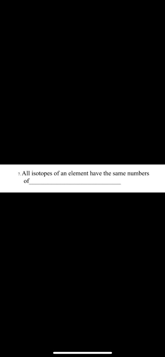 7. All isotopes of an element have the same numbers
of
