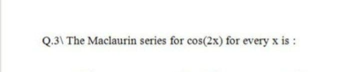 Q.3\ The Maclaurin series for cos(2x) for every x is :
