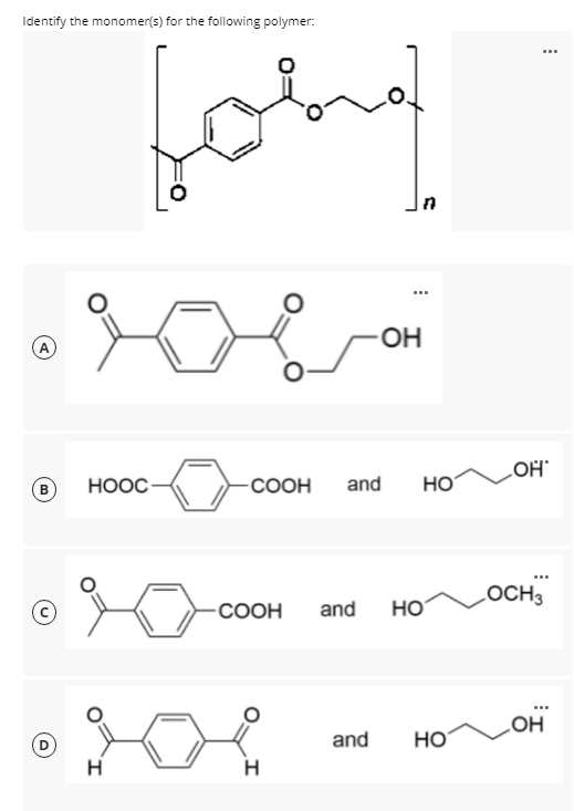 Identify the monomer(s) for the following polymer:
...
-OH
(A
LOH
HOOC-
-COOH
and
HO
B
...
LOCH3
-COOH
and
Но
...
LOH
and
HO
H
H
