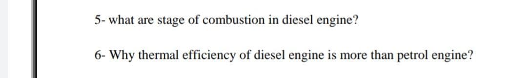 5- what are stage of combustion in diesel engine?
6- Why thermal efficiency of diesel engine is more than petrol engine?
