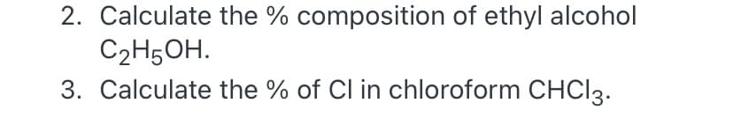 2. Calculate the % composition of ethyl alcohol
C2H5OH.
3. Calculate the % of Cl in chloroform CHCI3.
