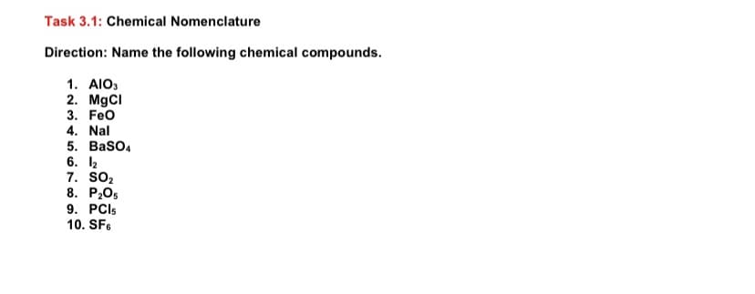 Task 3.1: Chemical Nomenclature
Direction: Name the following chemical compounds.
1. AIO,
2. MgCI
3. Feo
4. Nal
5. BasO4
6. I2
7. SO2
8. P205
9. PCIS
10. SFe
