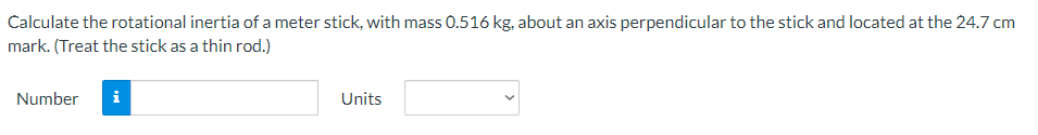 Calculate the rotational inertia of a meter stick, with mass 0.516 kg, about an axis perpendicular to the stick and located at the 24.7 cm
mark. (Treat the stick as a thin rod.)
Number
i
Units