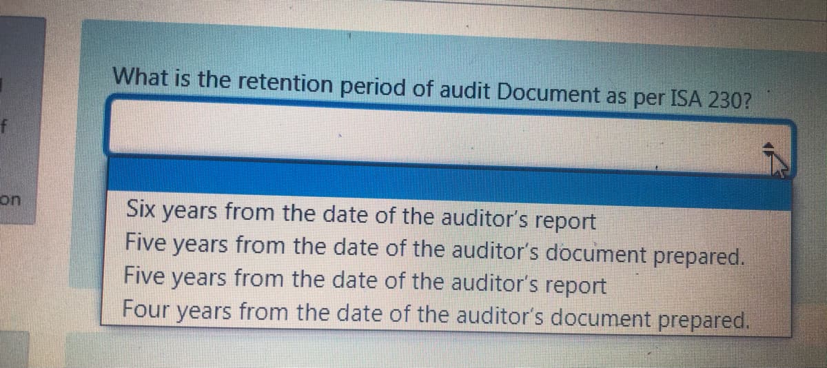 What is the retention period of audit Document as per ISA 230?
Six years from the date of the auditor's report
Five years from the date of the auditor's document prepared.
Five years from the date of the auditor's report
Four years from the date of the auditor's document prepared.
