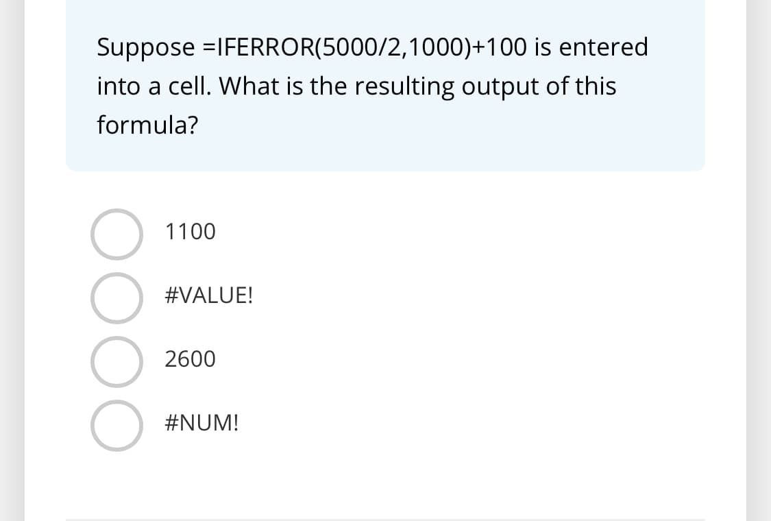 Suppose =IFERROR(5000/2,1000)+100 is entered
into a cell. What is the resulting output of this
formula?
1100
#VALUE!
2600
#NUM!
