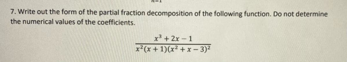 7. Write out the form of the partial fraction decomposition of the following function. Do not determine
the numerical values of the coefficients.
x + 2x- 1
x2(x + 1)(x2 + x- 3)2
