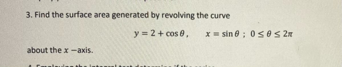 3. Find the surface area generated by revolving the curve
y = 2+ cos 0,
x = sin 0 ; 0 <O< 2n
about the x -axis.
