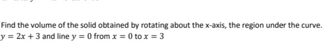 Find the volume of the solid obtained by rotating about the x-axis, the region under the curve.
y = 2x + 3 and line y = 0 from x = 0 to x = 3
