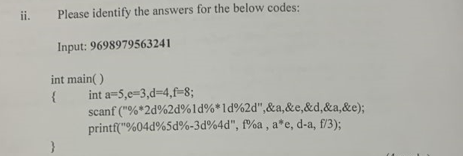 ii.
Please identify the answers for the below codes:
Input: 9698979563241
int main()
{
}
int a-5,e-3,d-4,f-8;
scanf("%*2d%2d%ld % * 1d%2d",&a,&e,&d,&a,&e);
printf("%04d%5d%-3d%4d", f%a, a*e, d-a, f/3);