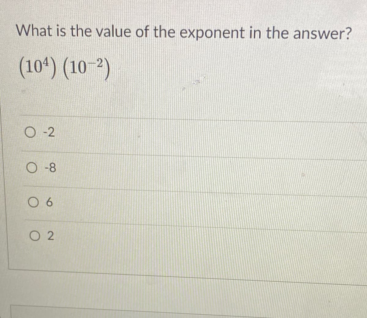 What is the value of the exponent in the answer?
(104) (10 2)
O -2
O -8
O 6
O 2
