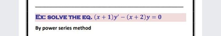 Ex: SOLVE THE EQ. (x + 1)y' – (x+ 2)y = 0
By power series method
