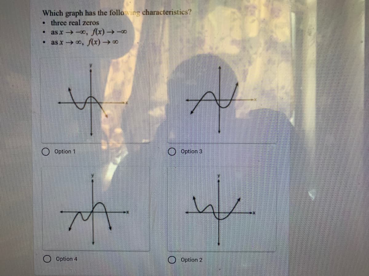 Which graph has the following characteristics?
three real zeros
as x 0, f(x)→-∞
as x o, f(x)→∞
O Option 1
O Option 3
Option 4
O Option 2
