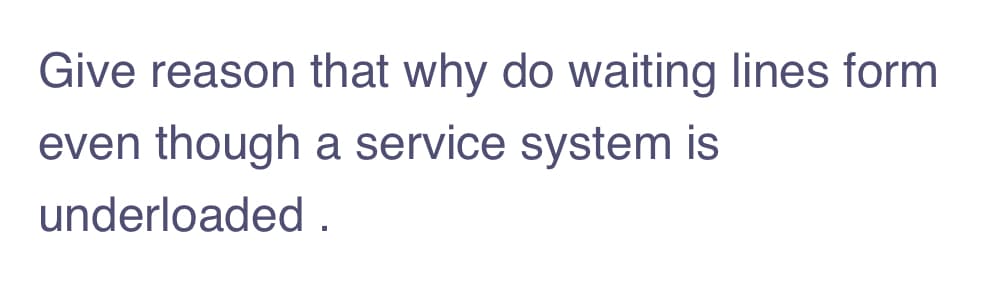 Give reason that why do waiting lines form
even though a service system is
underloaded .
