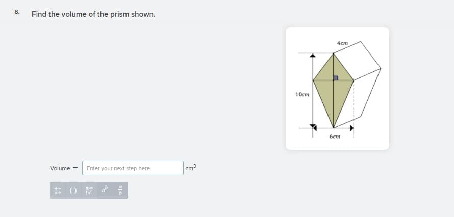 8.
Find the volume of the prism shown.
4cm
10ст
бст
Volume = Enter your next step here
cm3
