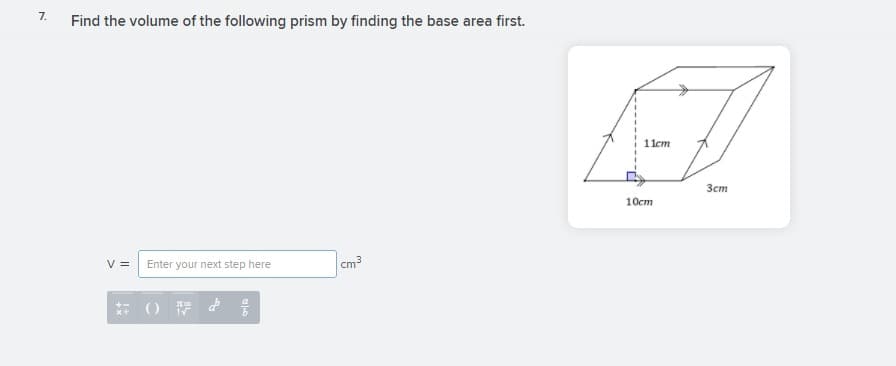 7.
Find the volume of the following prism by finding the base area first.
1 1cm
Зст
10cm
V =
Enter your next step here
