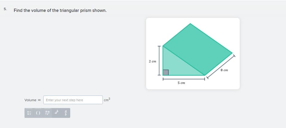 5.
Find the volume of the triangular prism shown.
2 ст
8 ст
5 ст
Volume =
Enter your next step here
cm3
