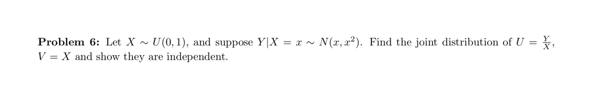 Y
= X,
Problem 6: Let X~ U(0, 1), and suppose Y|X =X~ N(x,x²). Find the joint distribution of U
V = X and show they are independent.
=