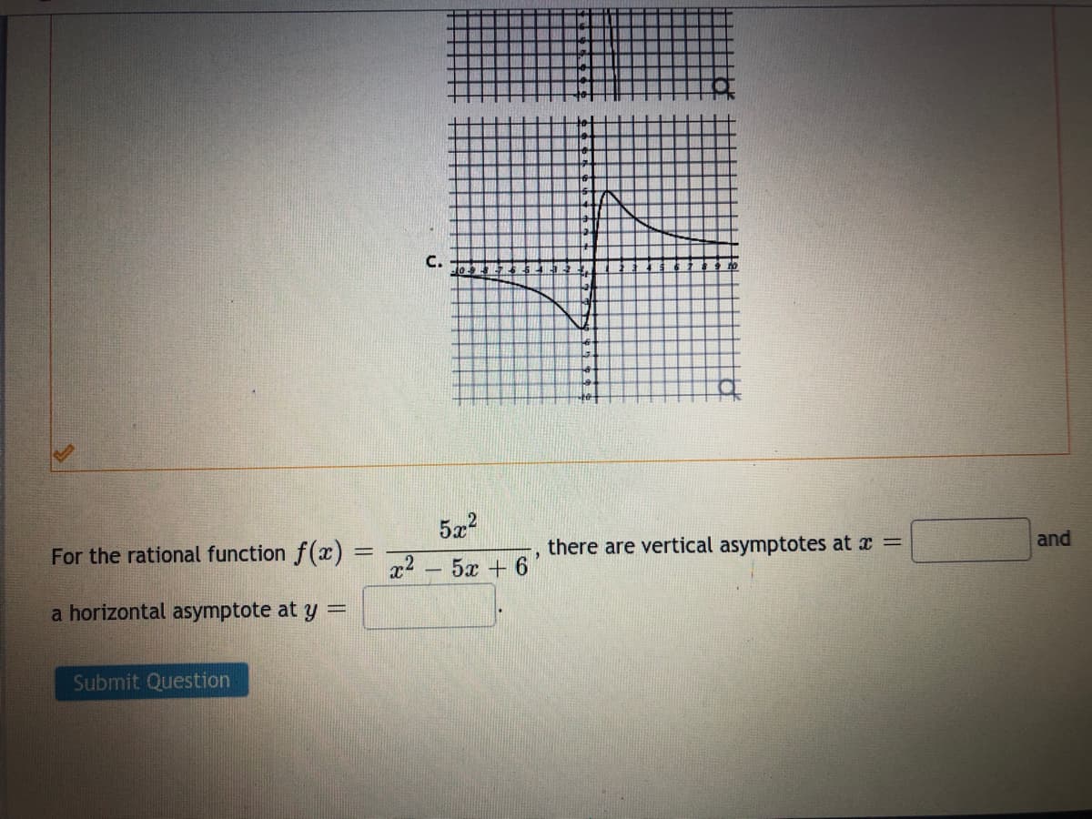 C.
5æ?
and
For the rational function f(x)
there are vertical asymptotes at x =
x2 - 5x + 6
a horizontal asymptote at y =
Submit Question
