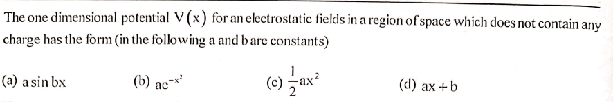 The one dimensional potential V (x) for an electrostatic fields in a region of space which does not contain any
charge has the form (in the following a and b are constants)
(a) a sin bx
(b) ae-
(c)
2
ах
b+ אa ()
