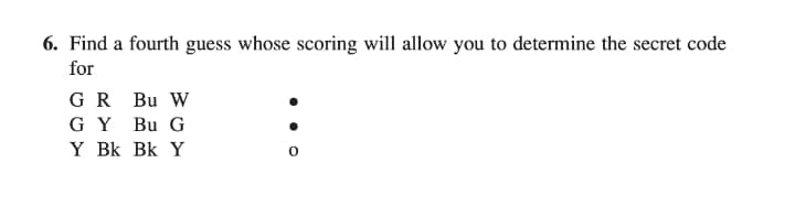 6. Find a fourth guess whose scoring will allow you to determine the secret code
for
GR Bu W
G Y Bu G
Y Bk Bk Y
