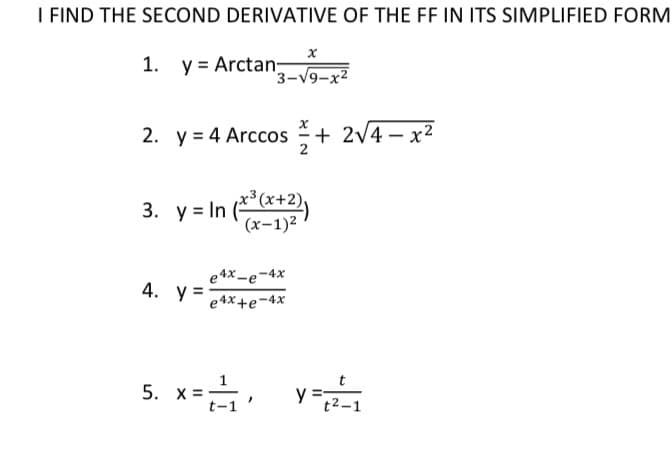 I FIND THE SECOND DERIVATIVE OF THE FF IN ITS SIMPLIFIED FORM
1. y = Arctan;
3-V9-x2
2. y = 4 Arccos + 2/4 – x2
2
3. y = In (*+2),
(x-1)2
e 4x -e-4x
4. у3
e 4x+e-4x
5. x=.
y=
t2–1
