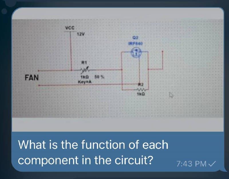 Vcc
12V
02
IRF840
R1
FAN
1KG 50%
Key A
R2
www
180
What is the function of each
component in the circuit?
47
7:43 PM ✓
