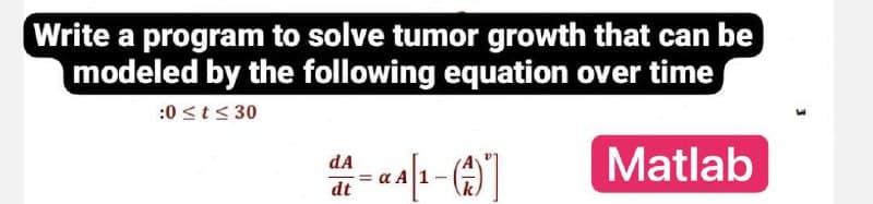 Write a program to solve tumor growth that can be
modeled by the following equation over time
:0 ≤t≤30
dA
de-a A1-(1)
Matlab
=
dt