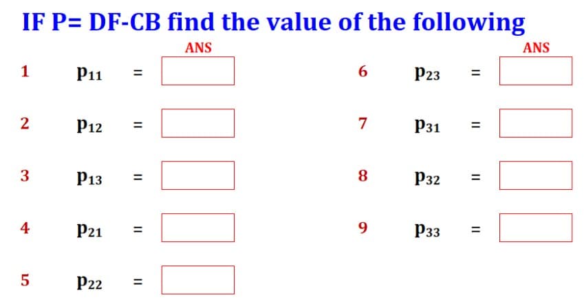 IF P= DF-CB find the value of the following
ANS
ANS
1
P11
6
P23
2
P12
7
P31
%3D
%3D
P13
8
P32
%3D
%3D
4
21
9
P33
%3D
P22
%3D
II
