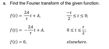 a. Find the Fourier transform of the given function.
2A
f(t) ==t+ A,
st≤0;
T
2A
T
f(t) =
osts 1/2;
T
f(t) = 0,
elsewhere.
-t + A,