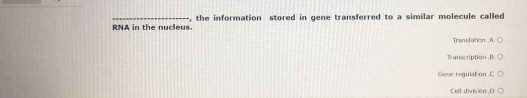 the information stored in gene transferred to a similar molecule called
RNA in the nucleus.
Translation A O
Transcription BO
Gene regulation.C O
Cell division.D O
