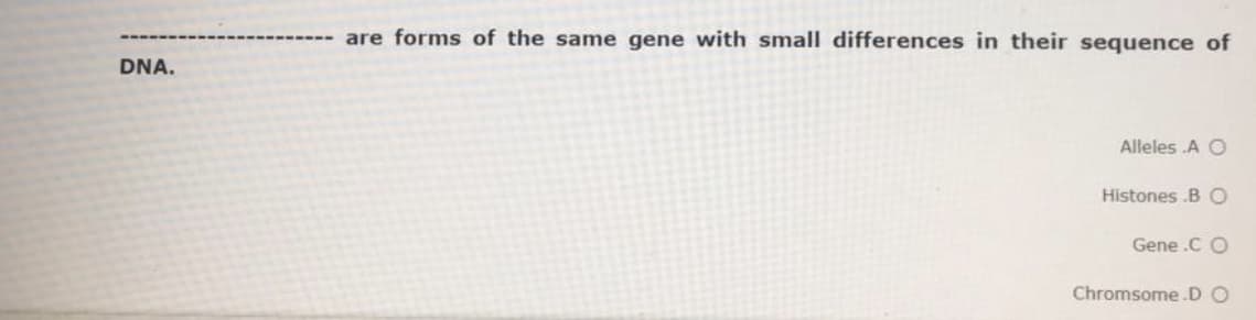 are forms of the same gene with small differences in their sequence of
DNA.
Alleles .A O
Histones .B O
Gene .C O
Chromsome.D O
