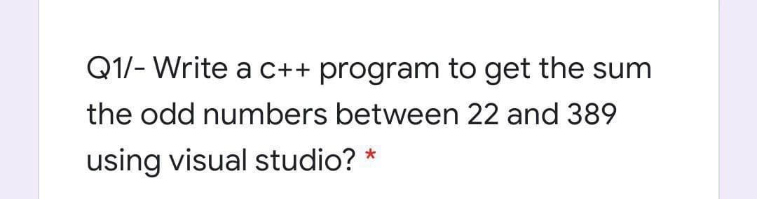 Q1/- Write a c++ program to get the sum
the odd numbers between 22 and 389
using visual studio? *
