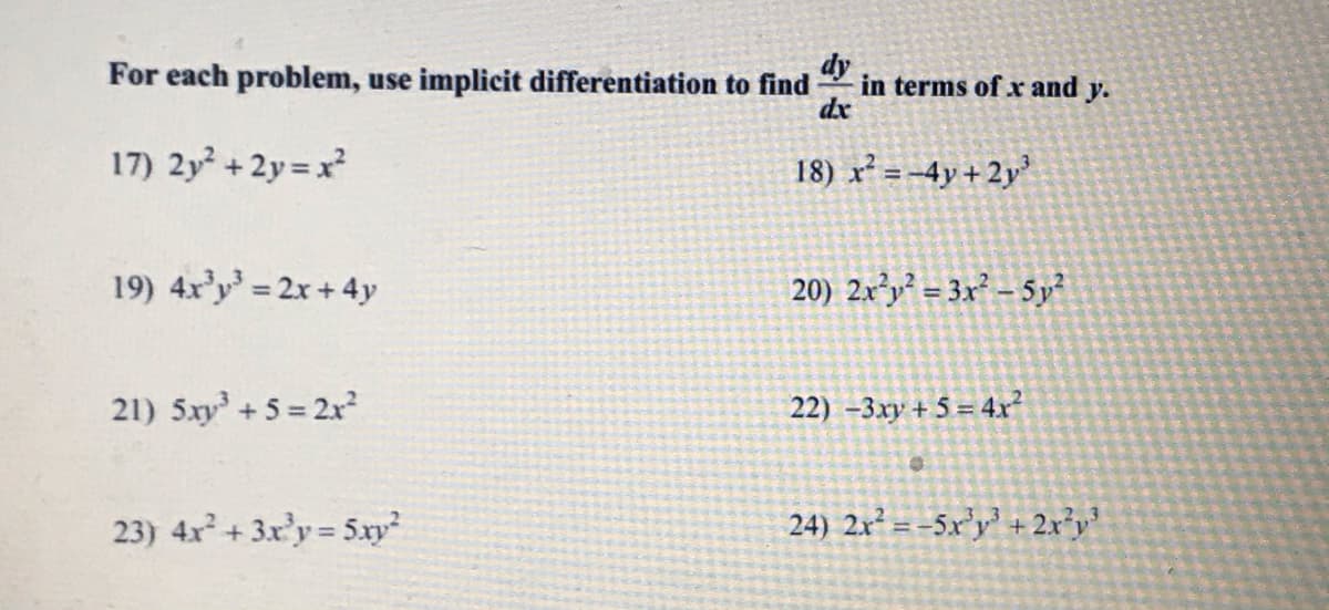 dy
in terms of x and y.
dx
For each problem, use implicit differentiation to find
17) 2y +2y = x
18) x² =-4y+2y
19) 4x'y = 2x +4y
20) 2x²y² = 3x² - 5y²
21) 5xy + 5 = 2x
22) –3xy + 5 = 4x
23) 4x² + 3x'y = 5xy²
24) 2x² = -5x³y' + 2x²y*
