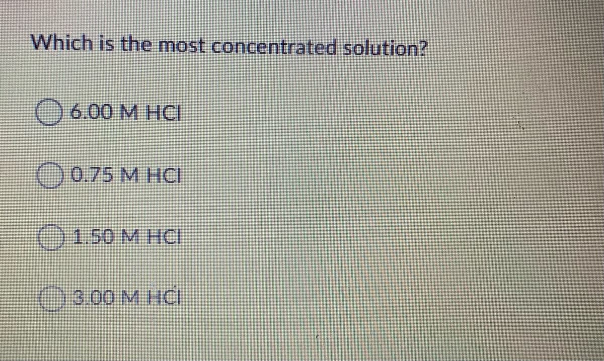 Which is the most concentrated solution?
6.00 M HCI
O0.75 M HCI
1.50 M HCI
()3.00 M HCI
