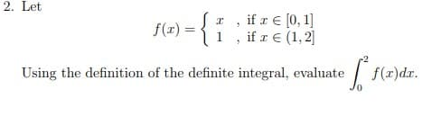 2. Let
f(x) = {
if a € [0, 1]
, if r € (1, 2]
Using the definition of the definite integral, evaluate
f(r)dr.

