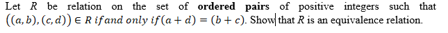 Let R be relation on the set of ordered pairs of positive integers such that
((a, b), (c, d)) E R if and only if(a + d) = (b+ c). Showthat R is an equivalence relation.
