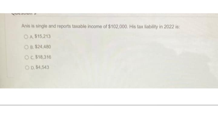 QuestiVIE
Anis is single and reports taxable income of $102,000. His tax liability in 2022 is:
O A $15,213
OB. $24,480
OC. $18,316
OD. $4,543