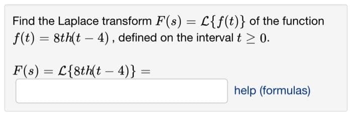 Find the Laplace transform F(s) = L{f(t)} of the function
f(t) = 8th(t - 4), defined on the interval t > 0.
F(s) = L{8th(t - 4)} =
help (formulas)
