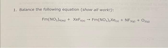 1. Balance the following equation (show all work!):
Fm(NO3)4(aq) + XeF6(s) Fm(NO3)2Xe(s) + NF3(g) + O2(g)
-