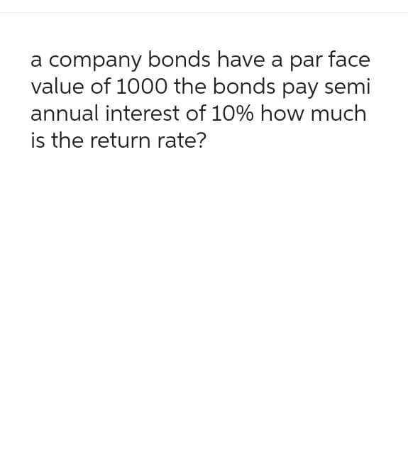 a company bonds have a par face
value of 1000 the bonds pay semi
annual interest of 10% how much
is the return rate?