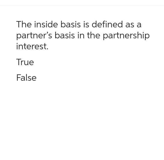 The inside basis is defined as a
partner's basis in the partnership
interest.
True
False