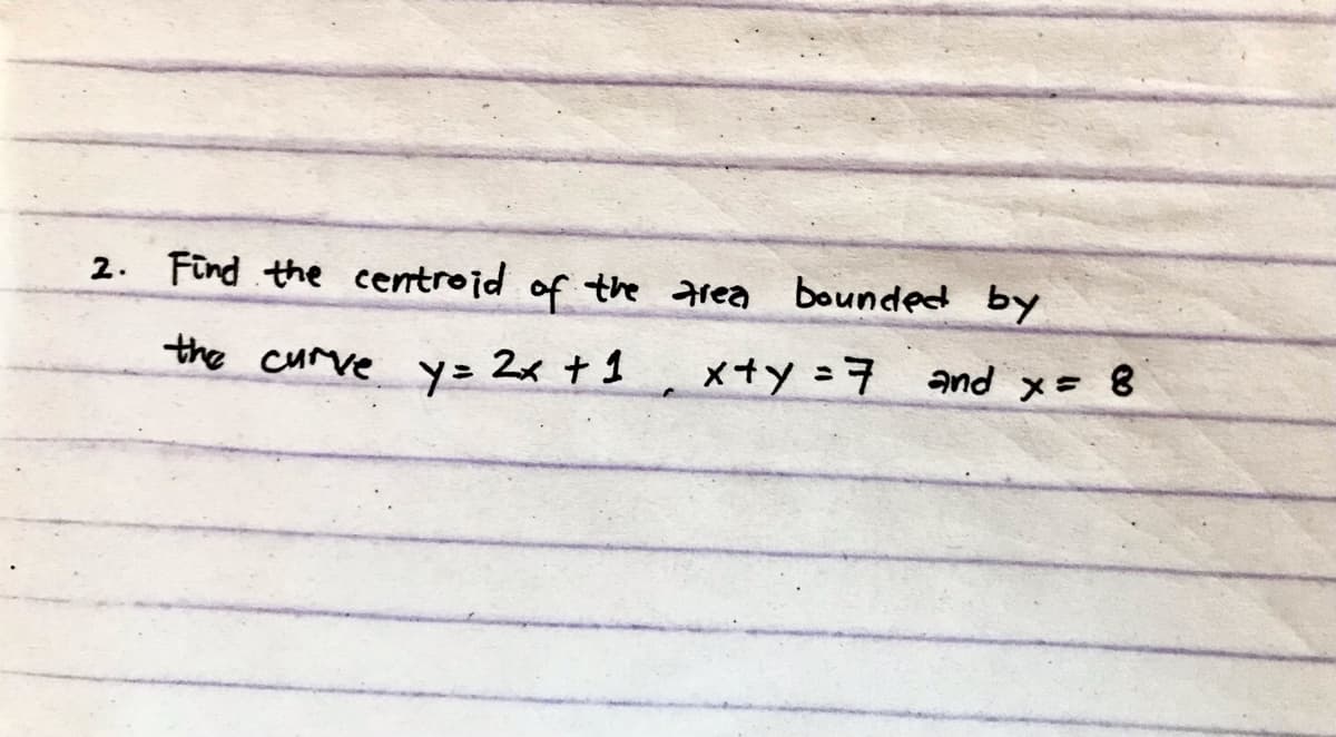 2. Find the centroid of the area bounded by
the curve y= 2x + 1
x+y=7 and x= 8
