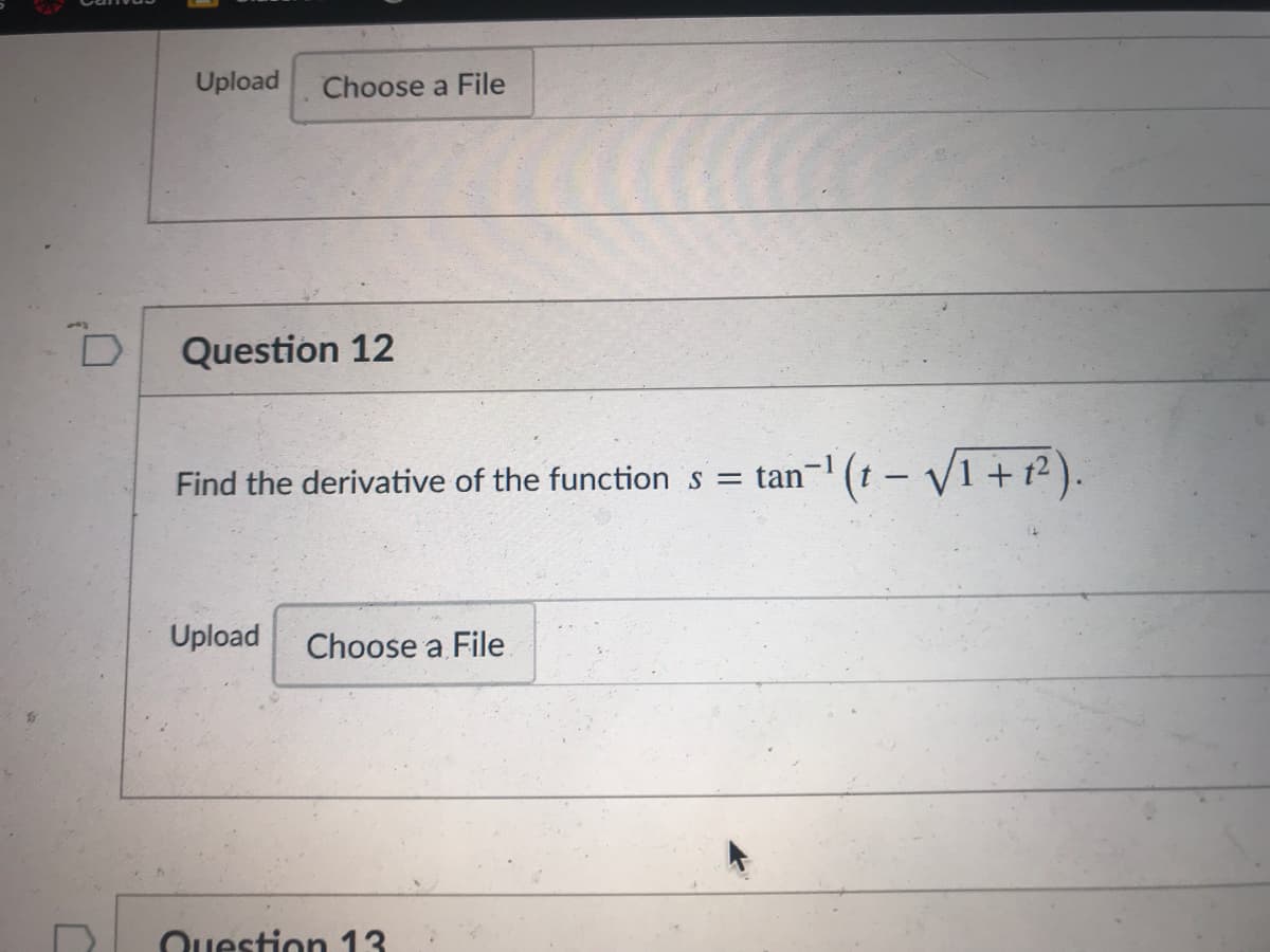 Upload
Choose a File
Question 12
Find the derivative of the function s = tan-' (1 – V1 + t² ).
Upload
Choose a File
Ouestion 13
